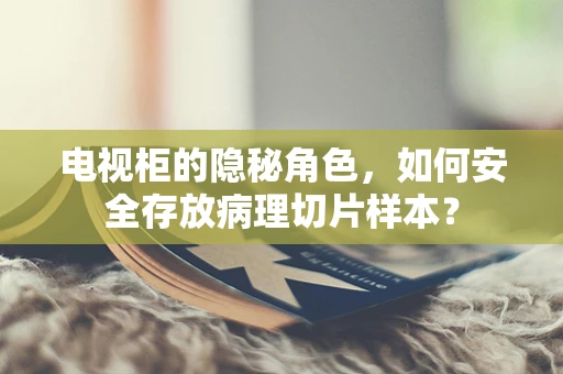 电视柜的隐秘角色，如何安全存放病理切片样本？