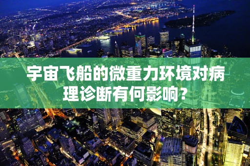 宇宙飞船的微重力环境对病理诊断有何影响？