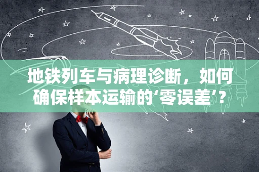 地铁列车与病理诊断，如何确保样本运输的‘零误差’？