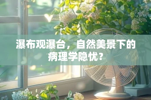 瀑布观瀑台，自然美景下的病理学隐忧？