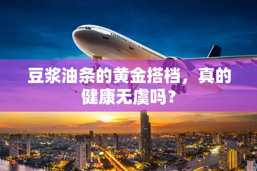 豆浆油条的黄金搭档，真的健康无虞吗？