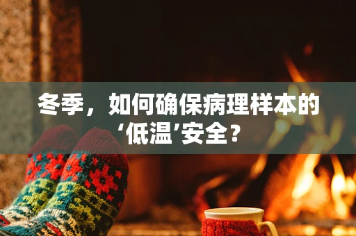 冬季，如何确保病理样本的‘低温’安全？