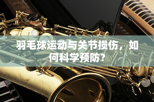 羽毛球运动与关节损伤，如何科学预防？