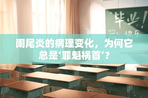 阑尾炎的病理变化，为何它总是‘罪魁祸首’？