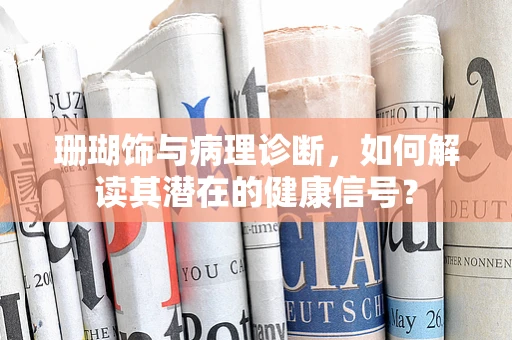 珊瑚饰与病理诊断，如何解读其潜在的健康信号？