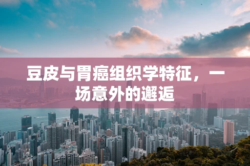 豆皮与胃癌组织学特征，一场意外的邂逅