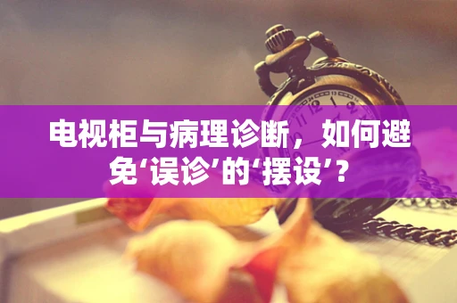 电视柜与病理诊断，如何避免‘误诊’的‘摆设’？