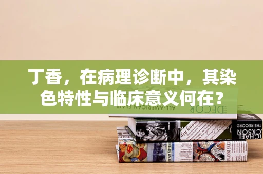 丁香，在病理诊断中，其染色特性与临床意义何在？