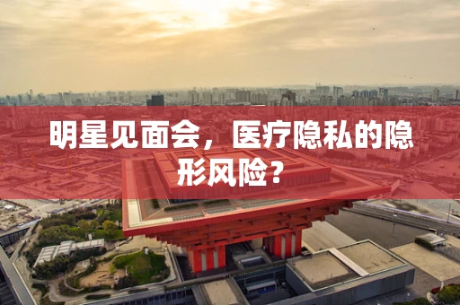 明星见面会，医疗隐私的隐形风险？