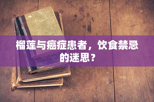 榴莲与癌症患者，饮食禁忌的迷思？