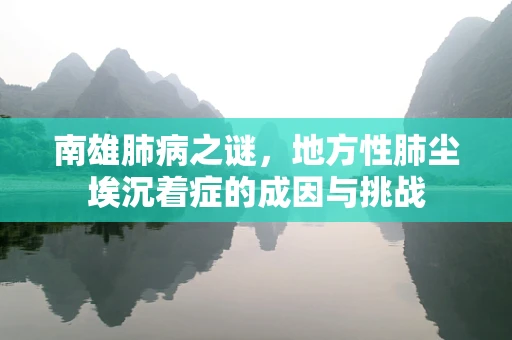 南雄肺病之谜，地方性肺尘埃沉着症的成因与挑战