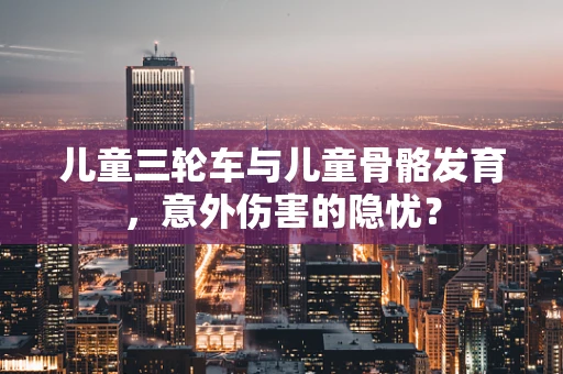 儿童三轮车与儿童骨骼发育，意外伤害的隐忧？