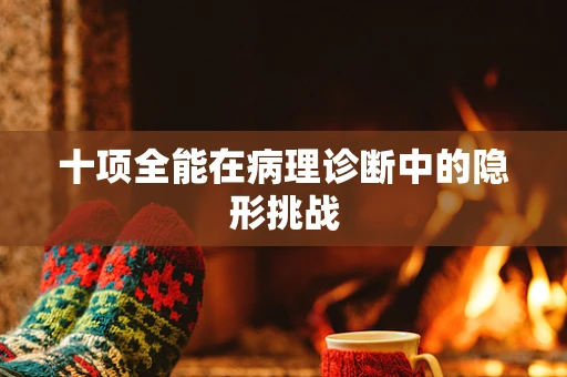 十项全能在病理诊断中的隐形挑战