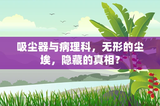 吸尘器与病理科，无形的尘埃，隐藏的真相？