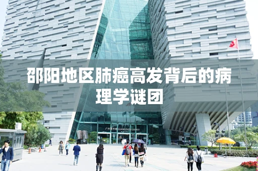 邵阳地区肺癌高发背后的病理学谜团