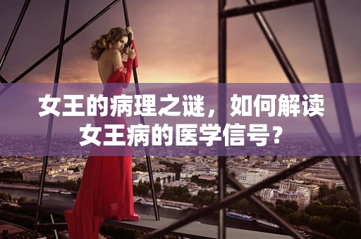 女王的病理之谜，如何解读女王病的医学信号？