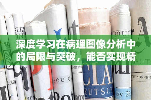 深度学习在病理图像分析中的局限与突破，能否实现精准医疗的‘火眼金睛’？