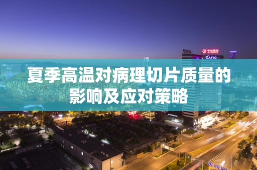 夏季高温对病理切片质量的影响及应对策略