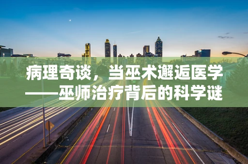 病理奇谈，当巫术邂逅医学——巫师治疗背后的科学谜团