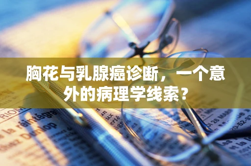 胸花与乳腺癌诊断，一个意外的病理学线索？