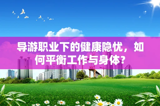 导游职业下的健康隐忧，如何平衡工作与身体？