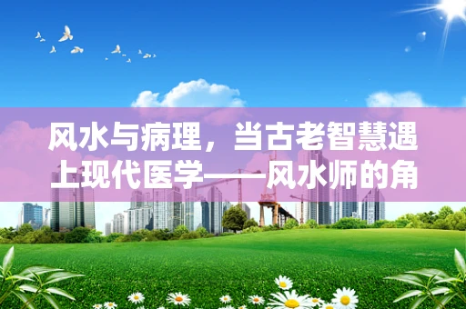 风水与病理，当古老智慧遇上现代医学——风水师的角色之谜