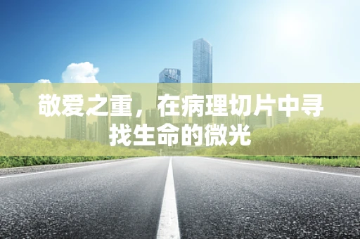 敬爱之重，在病理切片中寻找生命的微光