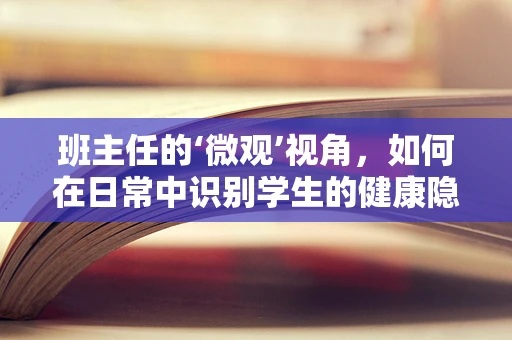 班主任的‘微观’视角，如何在日常中识别学生的健康隐患？