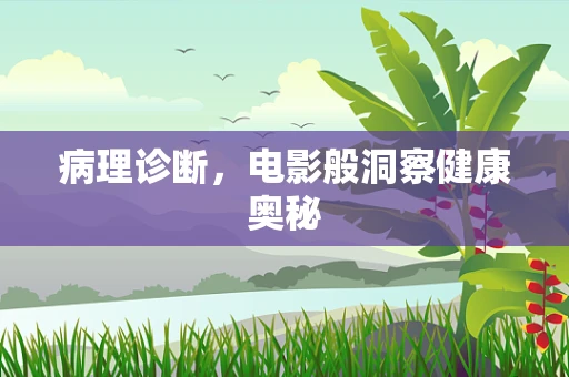 病理诊断，电影般洞察健康奥秘