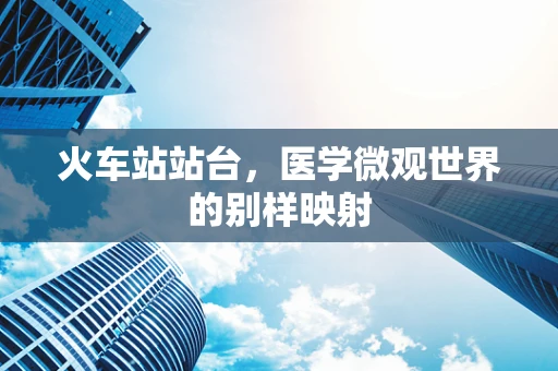 火车站站台，医学微观世界的别样映射