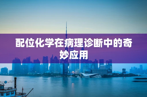 配位化学在病理诊断中的奇妙应用
