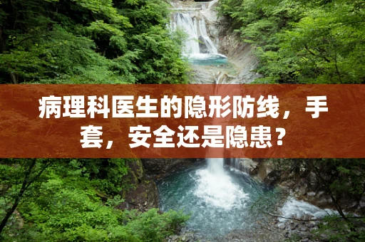 病理科医生的隐形防线，手套，安全还是隐患？