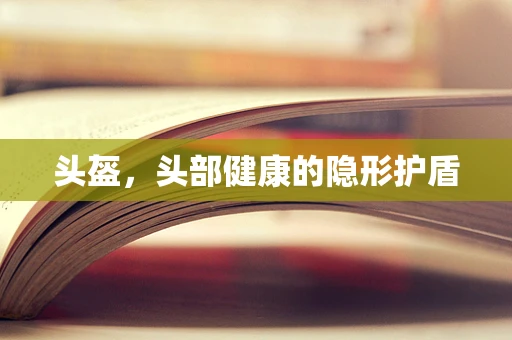 头盔，头部健康的隐形护盾
