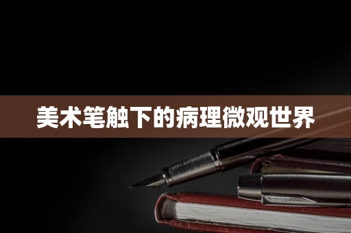 美术笔触下的病理微观世界