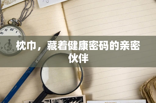 枕巾，藏着健康密码的亲密伙伴
