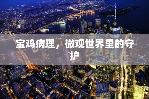 宝鸡病理，微观世界里的守护