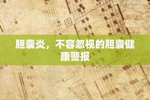 胆囊炎，不容忽视的胆囊健康警报