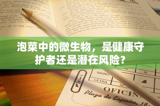 泡菜中的微生物，是健康守护者还是潜在风险？