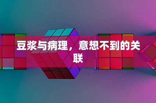 豆浆与病理，意想不到的关联