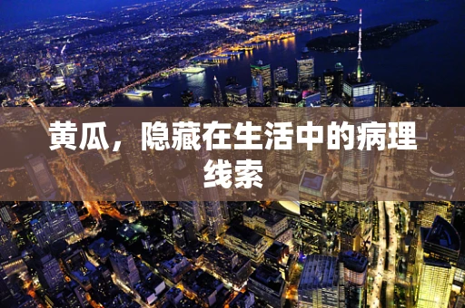 黄瓜，隐藏在生活中的病理线索