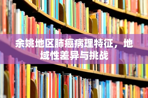 余姚地区肺癌病理特征，地域性差异与挑战