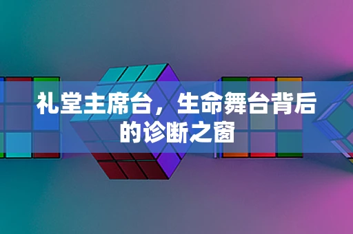 礼堂主席台，生命舞台背后的诊断之窗