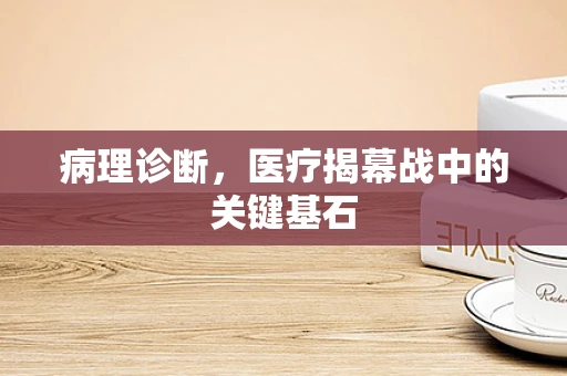 病理诊断，医疗揭幕战中的关键基石