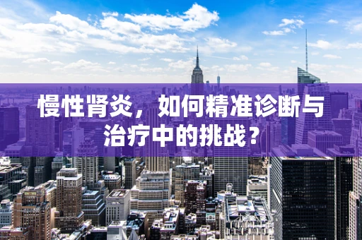 慢性肾炎，如何精准诊断与治疗中的挑战？