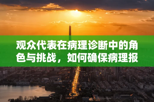 观众代表在病理诊断中的角色与挑战，如何确保病理报告的准确性和可读性？