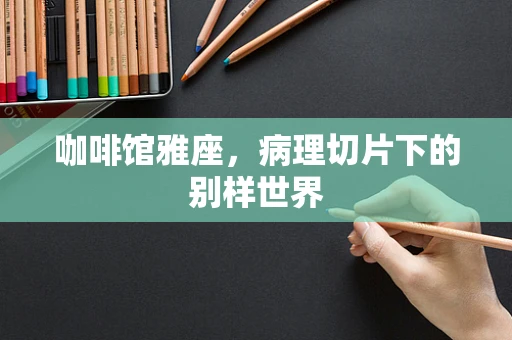 咖啡馆雅座，病理切片下的别样世界