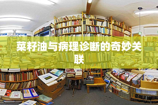 菜籽油与病理诊断的奇妙关联
