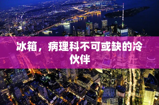 冰箱，病理科不可或缺的冷伙伴