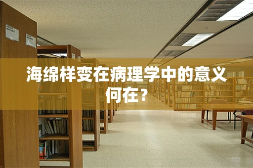 海绵样变在病理学中的意义何在？