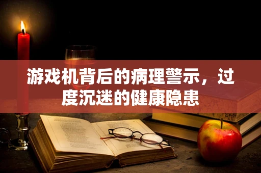 游戏机背后的病理警示，过度沉迷的健康隐患